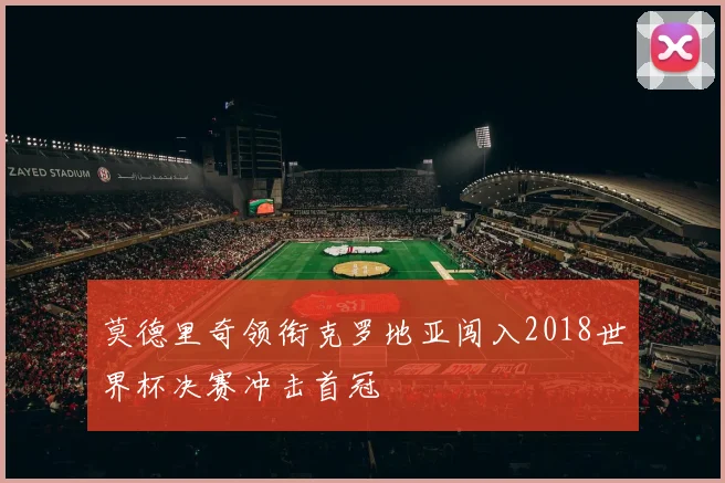 莫德里奇领衔克罗地亚闯入2018世界杯决赛冲击首冠