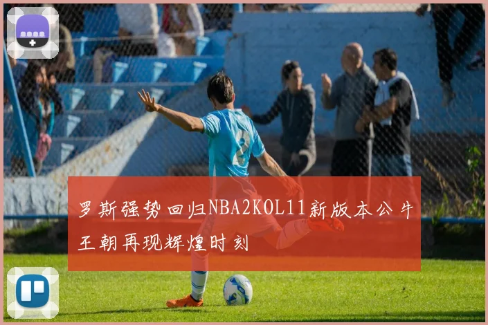 罗斯强势回归NBA2KOL11新版本公牛王朝再现辉煌时刻