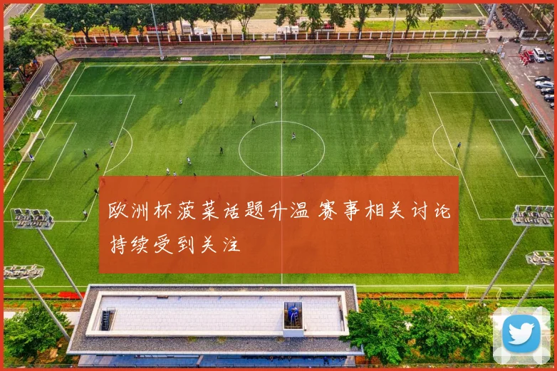 欧洲杯菠菜话题升温 赛事相关讨论持续受到关注