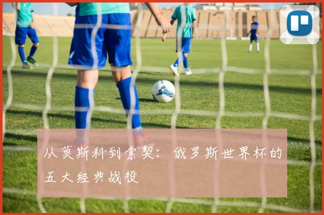 从莫斯科到索契：俄罗斯世界杯的五大经典战役