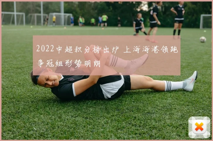 2022中超积分榜出炉 上海海港领跑争冠组形势明朗