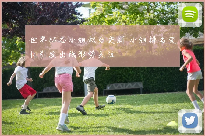 世界杯各小组积分更新 小组排名变化引发出线形势关注