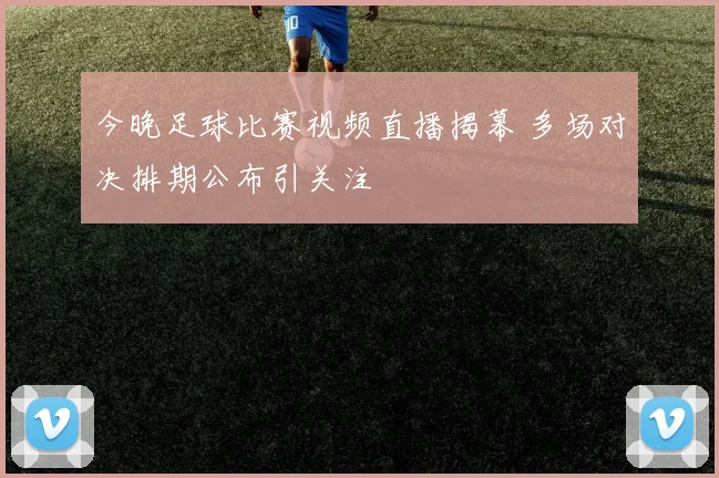 今晚足球比赛视频直播揭幕 多场对决排期公布引关注