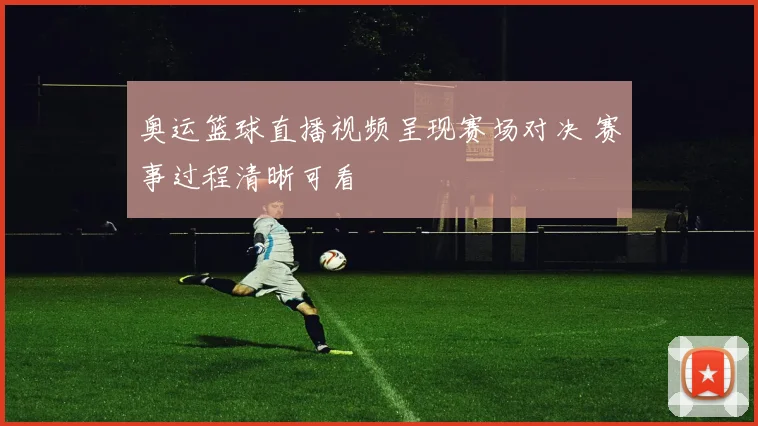 奥运篮球直播视频呈现赛场对决 赛事过程清晰可看
