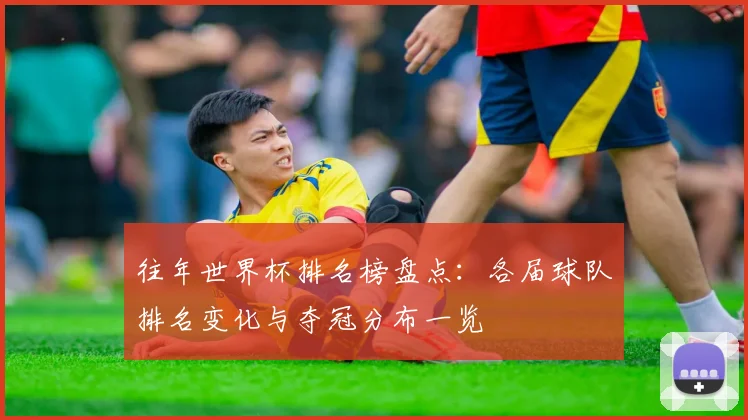往年世界杯排名榜盘点：各届球队排名变化与夺冠分布一览