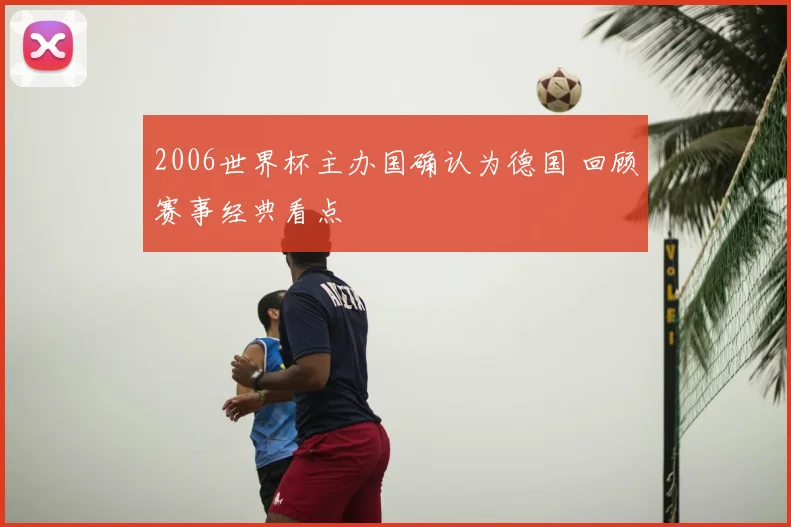 2006世界杯主办国确认为德国 回顾赛事经典看点