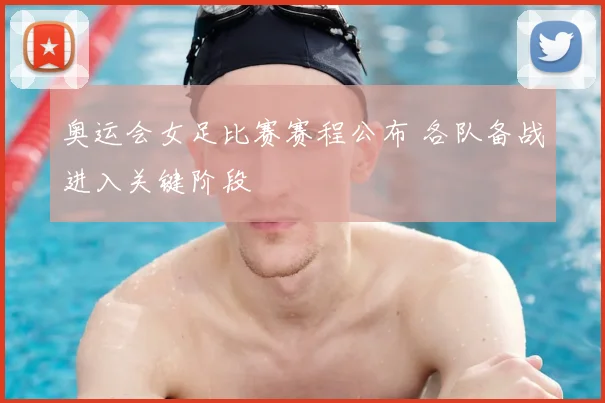 奥运会女足比赛赛程公布 各队备战进入关键阶段
