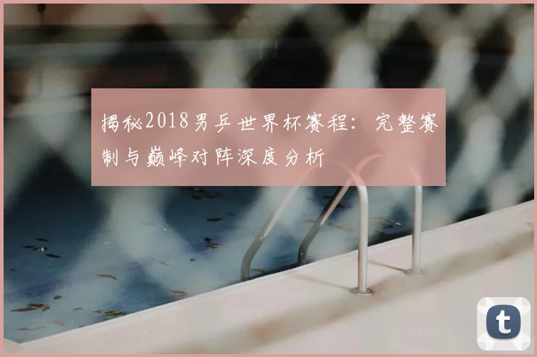 揭秘2018男乒世界杯赛程:完整赛制与巅峰对阵深度分析