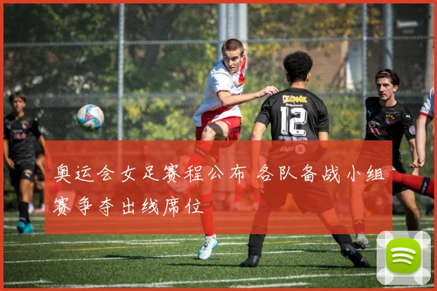 奥运会女足赛程公布 各队备战小组赛争夺出线席位