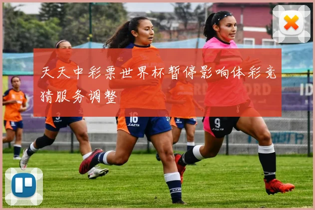 天天中彩票世界杯暂停影响体彩竞猜服务调整