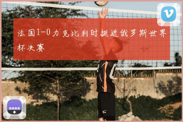 法国1-0力克比利时挺进俄罗斯世界杯决赛