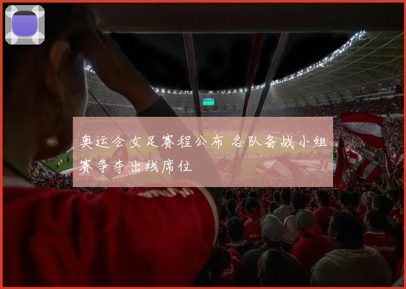 奥运会女足赛程公布 各队备战小组赛争夺出线席位