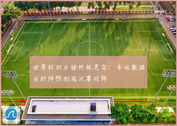 世界杯积分榜终极悬念:专访数据分析师预测淘汰赛对阵