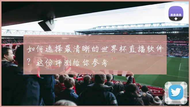 如何选择最清晰的世界杯直播软件?这份评测给你参考