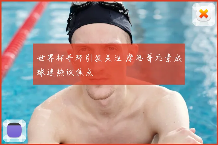 世界杯手环引发关注 摩洛哥元素成球迷热议焦点