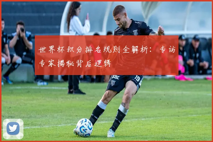 世界杯积分排名规则全解析:专访专家揭秘背后逻辑