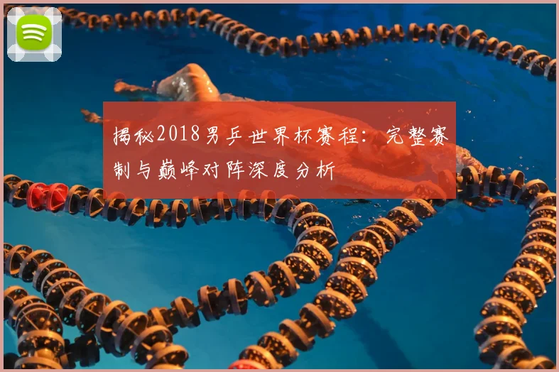 揭秘2018男乒世界杯赛程:完整赛制与巅峰对阵深度分析