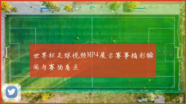 世界杯足球视频MP4展示赛事精彩瞬间与赛场看点