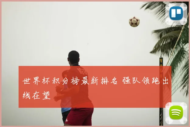 世界杯积分榜最新排名 强队领跑出线在望