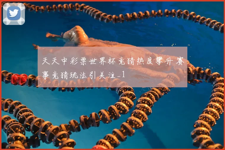 天天中彩票世界杯竞猜热度攀升 赛事竞猜玩法引关注_1