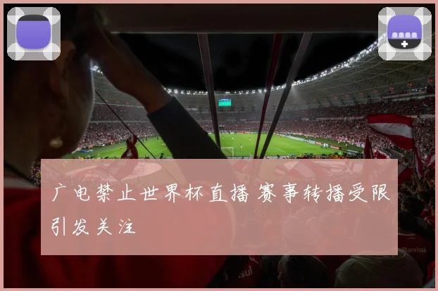 广电禁止世界杯直播 赛事转播受限引发关注