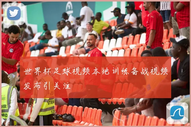 世界杯足球视频本地训练备战视频发布引关注