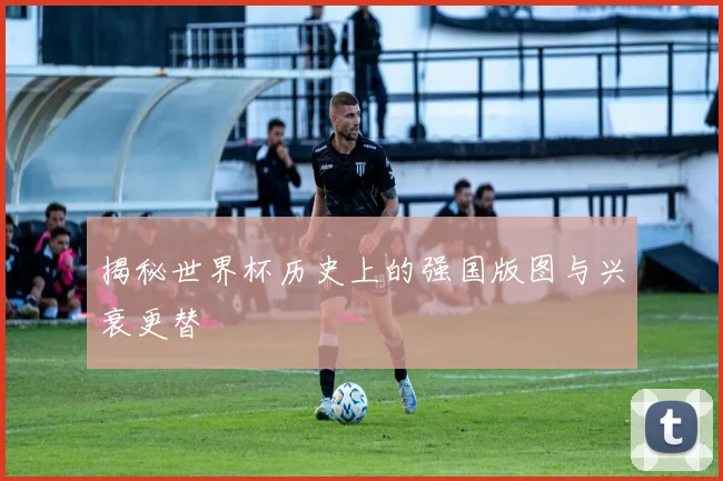 揭秘世界杯历史上的强国版图与兴衰更替