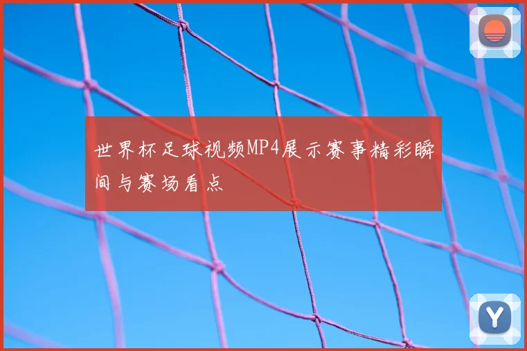 世界杯足球视频MP4展示赛事精彩瞬间与赛场看点