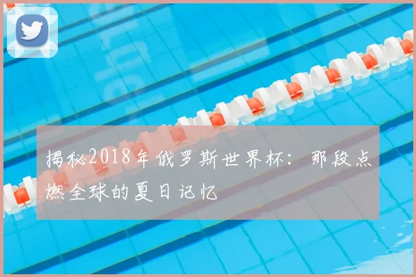 揭秘2018年俄罗斯世界杯:那段点燃全球的夏日记忆