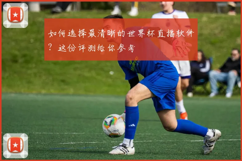 如何选择最清晰的世界杯直播软件?这份评测给你参考