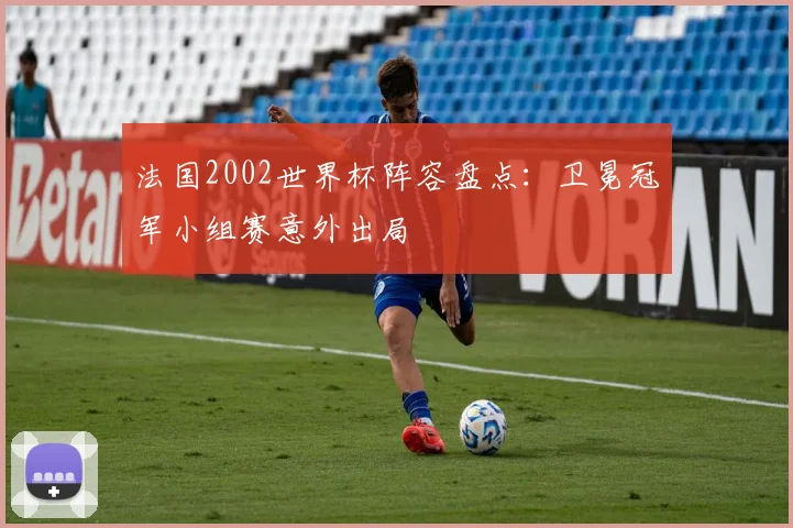 法国2002世界杯阵容盘点:卫冕冠军小组赛意外出局
