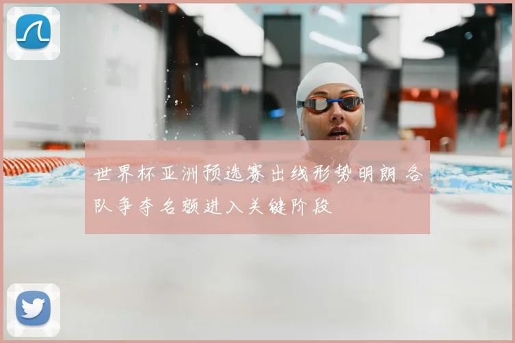 世界杯亚洲预选赛出线形势明朗 各队争夺名额进入关键阶段