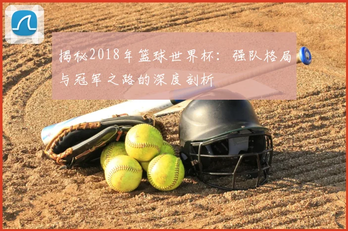揭秘2018年篮球世界杯：强队格局与冠军之路的深度剖析