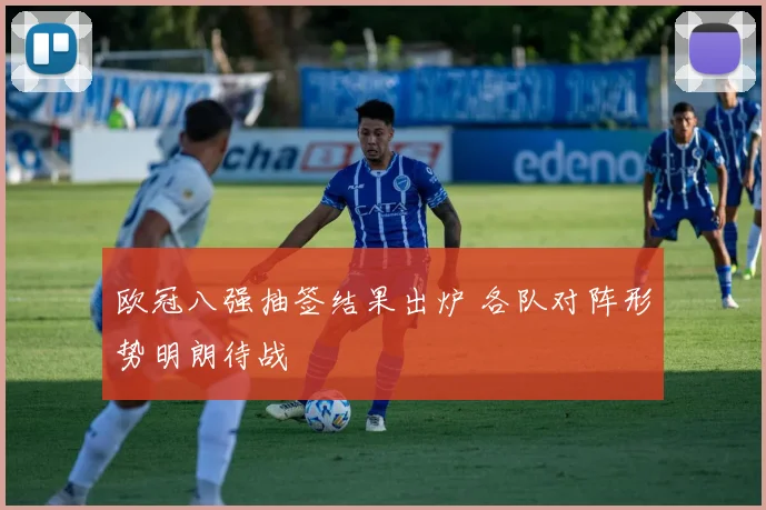 欧冠八强抽签结果出炉 各队对阵形势明朗待战