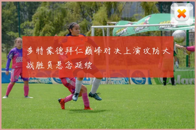 多特蒙德拜仁巅峰对决上演攻防大战胜负悬念延续