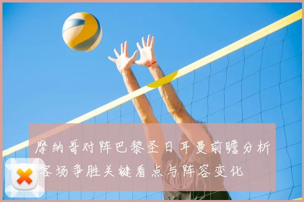 摩纳哥对阵巴黎圣日耳曼前瞻分析 客场争胜关键看点与阵容变化