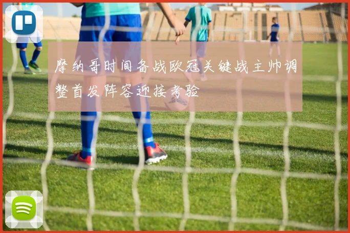 摩纳哥时间备战欧冠关键战主帅调整首发阵容迎接考验
