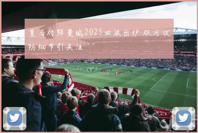 皇马对阵曼城2025回放出炉 双方攻防细节引关注