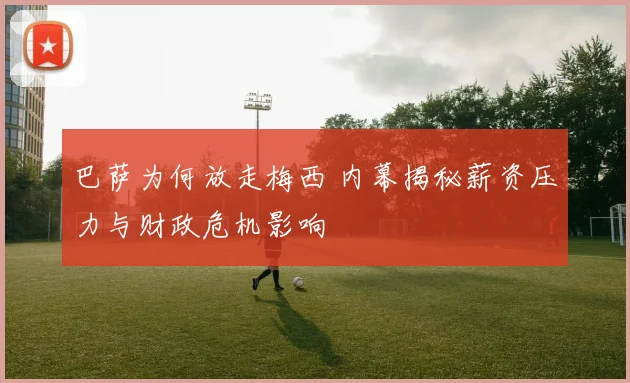 巴萨为何放走梅西 内幕揭秘薪资压力与财政危机影响