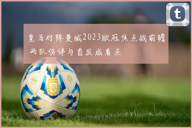 皇马对阵曼城2023欧冠焦点战前瞻 两队伤停与首发成看点