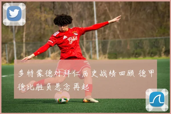多特蒙德对拜仁历史战绩回顾 德甲德比胜负悬念再起