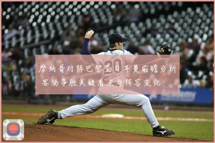摩纳哥对阵巴黎圣日耳曼前瞻分析 客场争胜关键看点与阵容变化