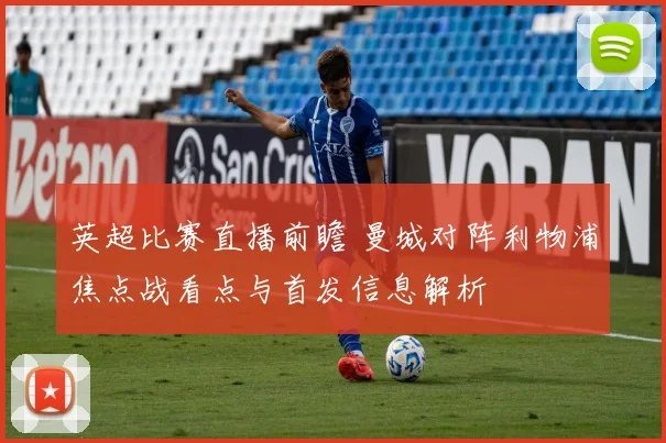 英超比赛直播前瞻 曼城对阵利物浦焦点战看点与首发信息解析