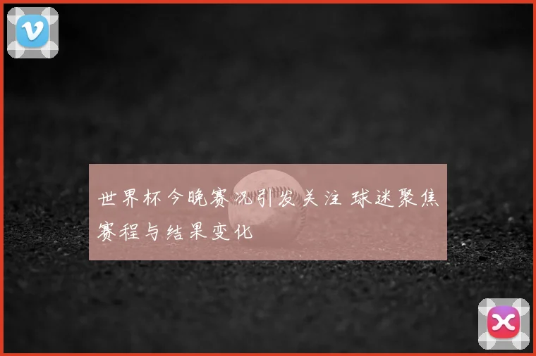 世界杯今晚赛况引发关注 球迷聚焦赛程与结果变化