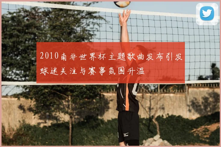 2010南非世界杯主题歌曲发布引发球迷关注与赛事氛围升温