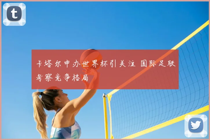 卡塔尔申办世界杯引关注 国际足联考察竞争格局