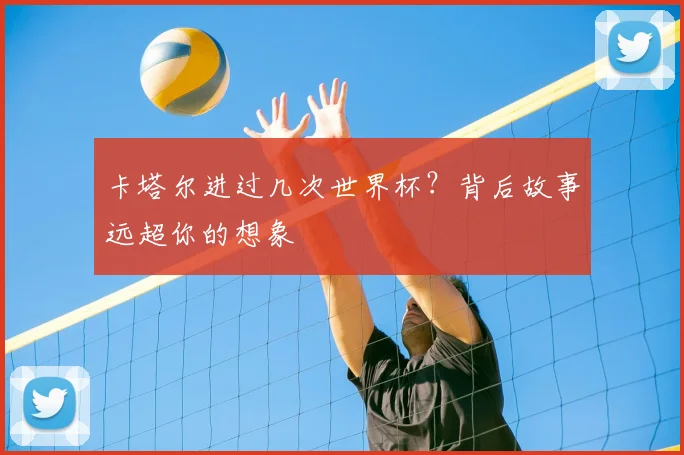 卡塔尔进过几次世界杯?背后故事远超你的想象
