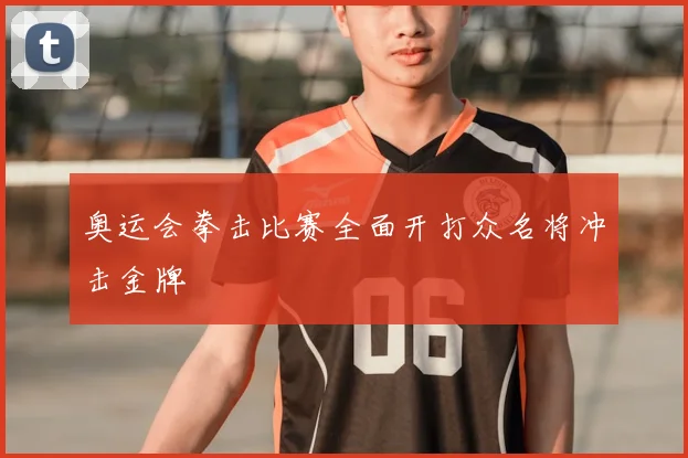 奥运会拳击比赛全面开打众名将冲击金牌