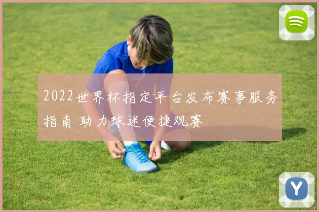 2022世界杯指定平台发布赛事服务指南 助力球迷便捷观赛