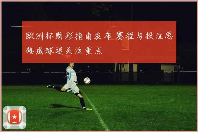 欧洲杯购彩指南发布 赛程与投注思路成球迷关注重点